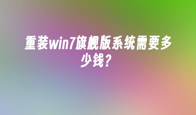 重装win7旗舰版系统需要多少钱？-第1张图片-华展网