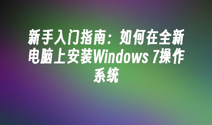 新手入门指南：如何在全新电脑上安装windows 7操作系统-第1张图片-华展网