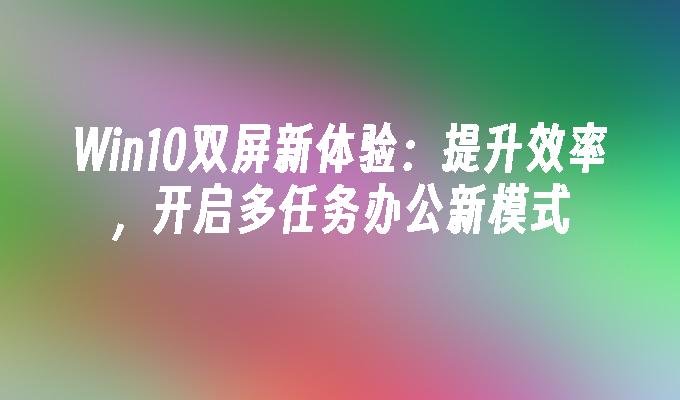 win10双屏新体验：提升效率，开启多任务办公新模式-第1张图片-华展网