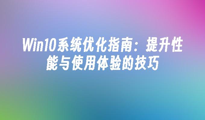 win10系统优化指南：提升性能与使用体验的技巧-第1张图片-华展网