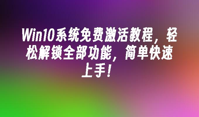 win10系统免费激活教程，轻松解锁全部功能，简单快速上手！-第1张图片-华展网