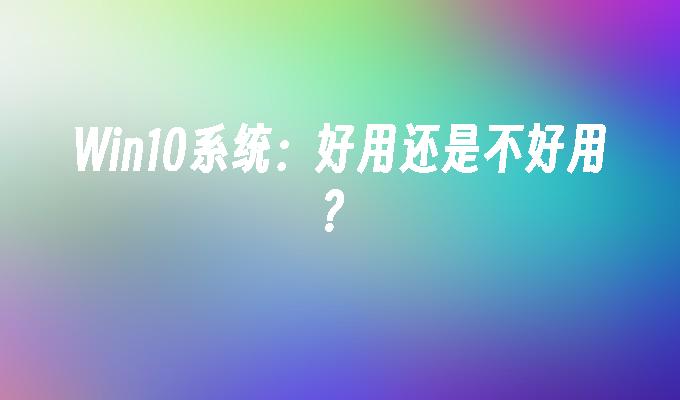 win10系统：好用还是不好用？-第1张图片-华展网