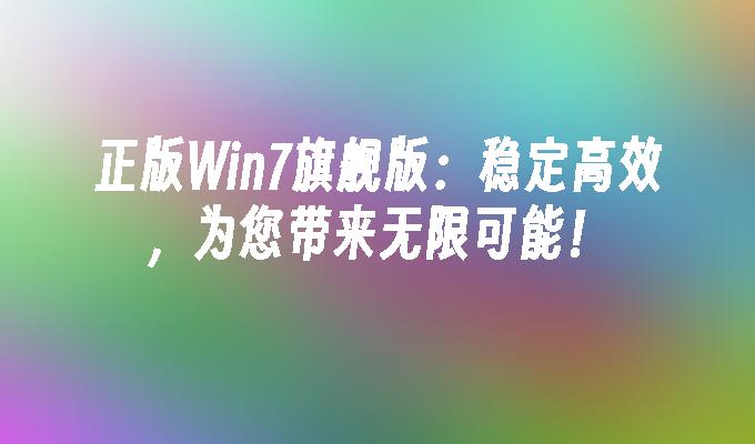 正版win7旗舰版：稳定高效，为您带来无限可能！-第1张图片-华展网