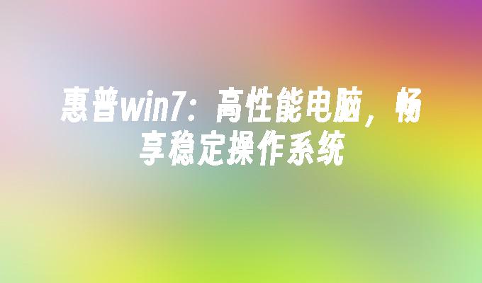 惠普win7：高性能电脑，畅享稳定操作系统-第1张图片-华展网