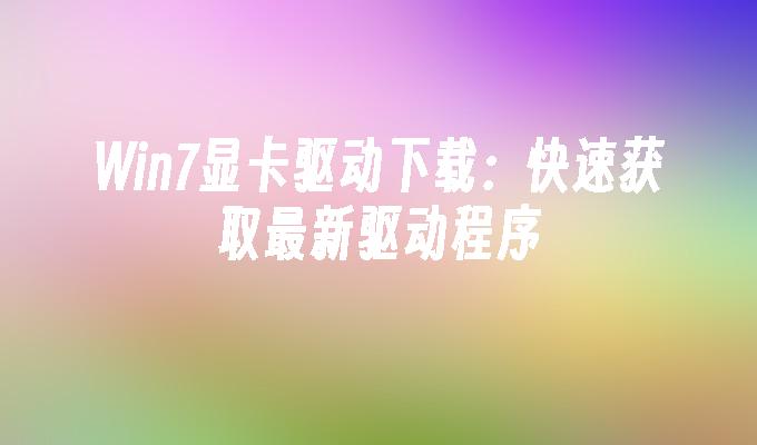 win7显卡驱动下载：快速获取最新驱动程序-第1张图片-华展网