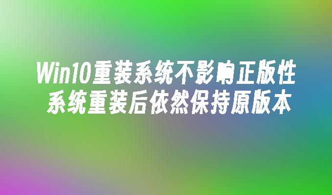 win10重装系统不影响正版性 系统重装后依然保持原版本-第1张图片-华展网