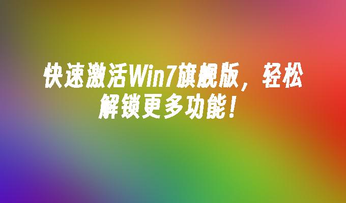 快速激活win7旗舰版，轻松解锁更多功能！-第1张图片-华展网