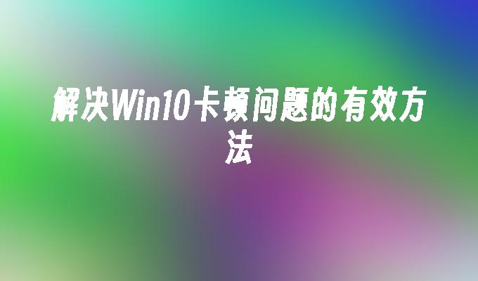 解决win10卡顿问题的有效方法-第1张图片-华展网