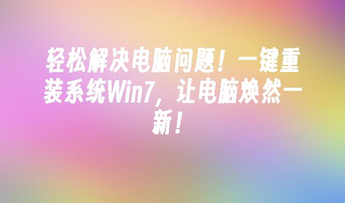 轻松解决电脑问题！一键重装系统win7，让电脑焕然一新！-第1张图片-华展网