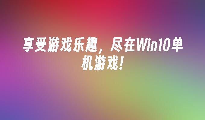 享受游戏乐趣，尽在win10单机游戏!-第1张图片-华展网