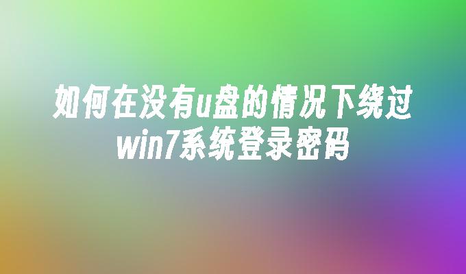 如何在没有u盘的情况下绕过win7系统登录密码-第1张图片-华展网