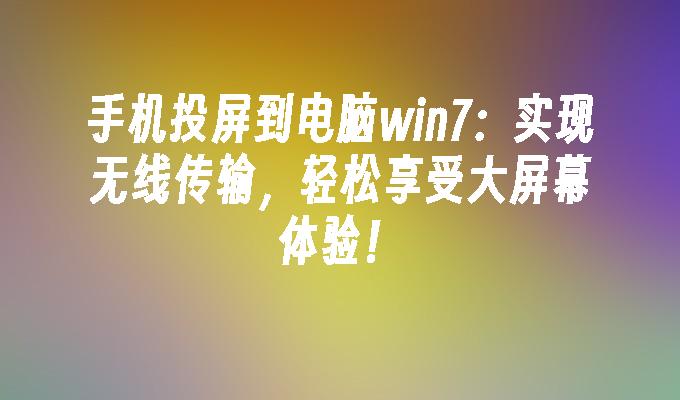 手机投屏到电脑win7：实现无线传输，轻松享受大屏幕体验！-第1张图片-华展网