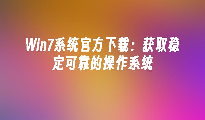 win7系统官方下载：获取稳定可靠的操作系统-第1张图片-华展网