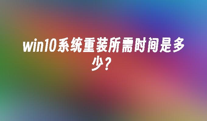 win10系统重装所需时间是多少？-第1张图片-华展网