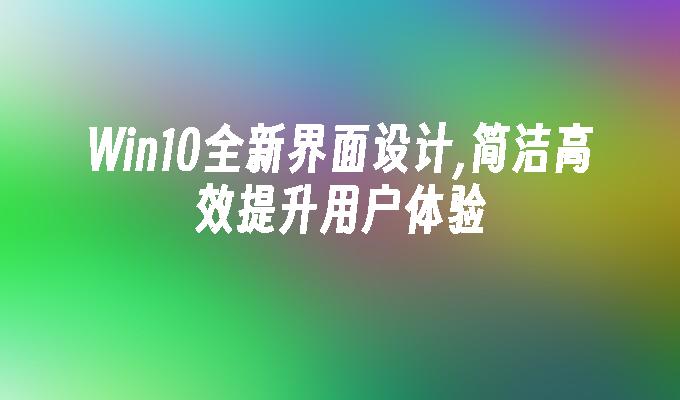 win10全新界面设计,简洁高效提升用户体验-第1张图片-华展网