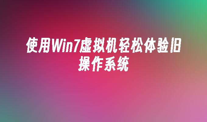 使用win7虚拟机轻松体验旧操作系统-第1张图片-华展网