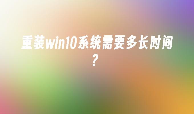 重装win10系统需要多长时间？_win10教程_小鱼一键重装系统凯发首页官网-第1张图片-华展网