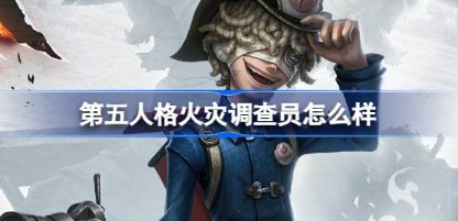 第五人格火灾调查员怎么样 第五人格火灾调查员角色背景介绍-第1张图片-华展网