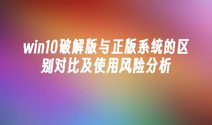 win10破解版与正版系统的区别对比及使用风险分析-第1张图片-华展网