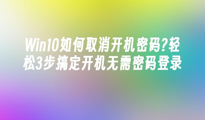 win10如何取消开机密码？轻松3步搞定开机无需密码登录-第1张图片-华展网