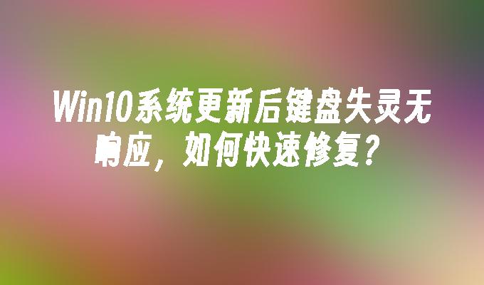 win10系统更新后键盘失灵无响应，如何快速修复？-第1张图片-华展网