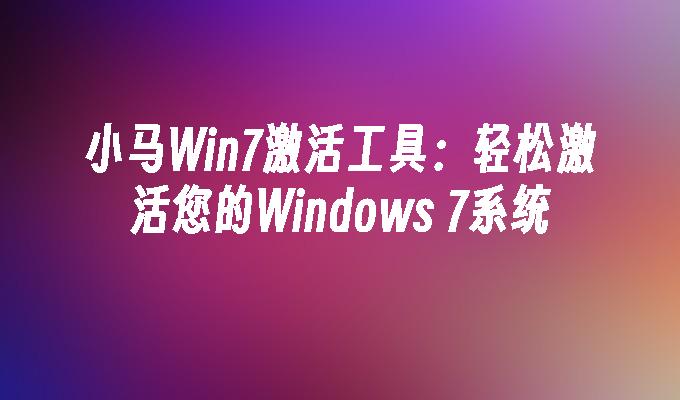 小马win7激活工具：轻松激活您的windows 7系统-第1张图片-华展网