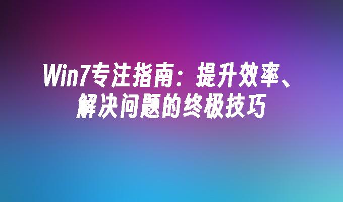 win7专注指南：提升效率、解决问题的终极技巧-第1张图片-华展网