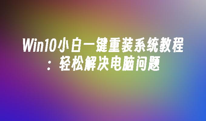 win10小白一键重装系统教程：轻松解决电脑问题-第1张图片-华展网