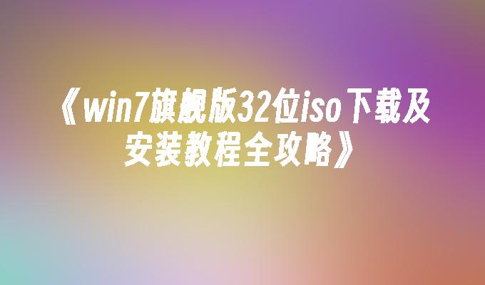 win7旗舰版32位iso下载及安装教程全攻略-第1张图片-华展网