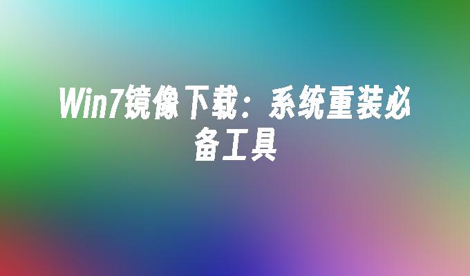 win7镜像下载：系统重装必备工具-第1张图片-华展网