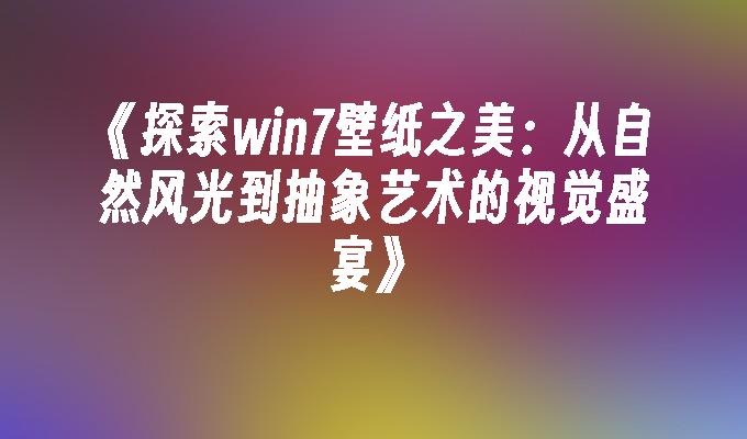 《探索win7壁纸之美：从自然风光到抽象艺术的视觉盛宴》-第1张图片-华展网