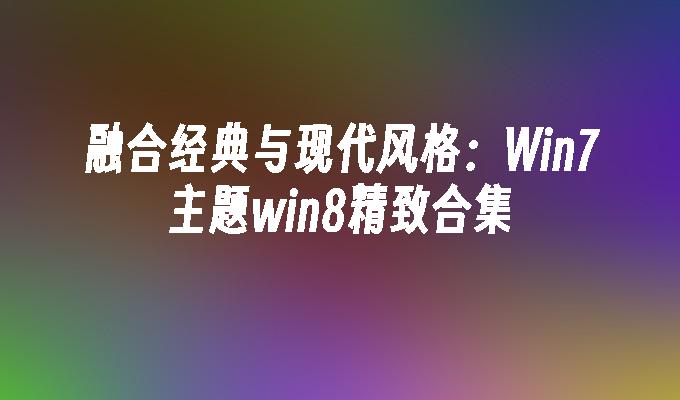 融合经典与现代风格：win7主题win8精致合集-第1张图片-华展网