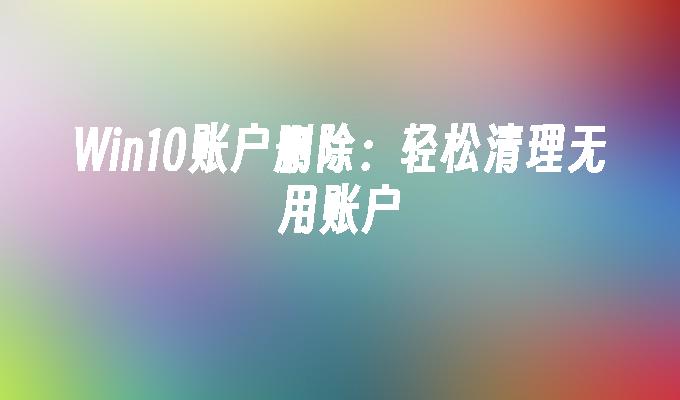 win10账户删除：轻松清理无用账户-第1张图片-华展网