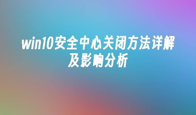 win10安全中心关闭方法详解及影响分析-第1张图片-华展网