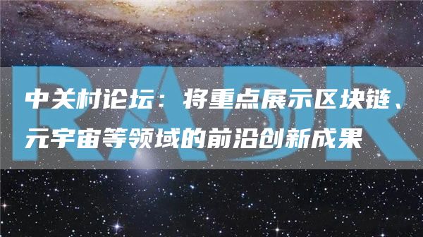 中关村论坛：将重点展示区块链、元宇宙等领域的前沿创新成果-第1张图片-华展网