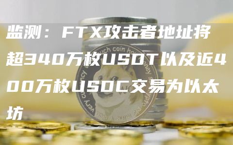 监测：ftx攻击者地址将超340万枚usdt以及近400万枚usdc交易为以太坊-第1张图片-华展网