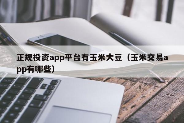 正规投资app平台有玉米大豆（玉米交易app有哪些）-第1张图片-华展网