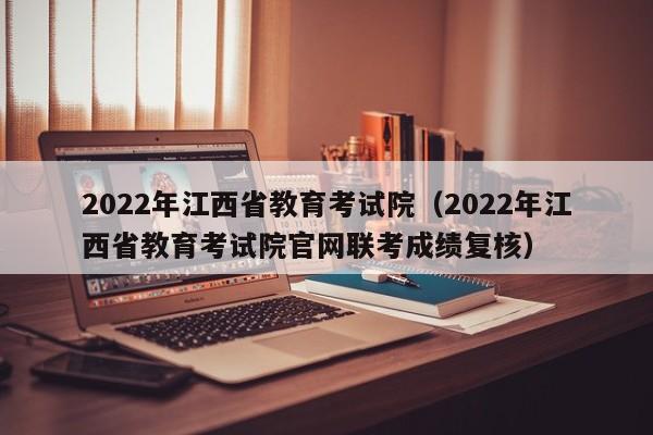 2022年江西省教育考试院（2022年江西省教育考试院凯发首页官网联考成绩复核）-第1张图片-华展网