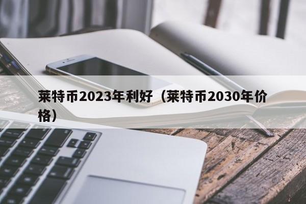 莱特币2023年利好（莱特币2030年价格）-第1张图片-华展网