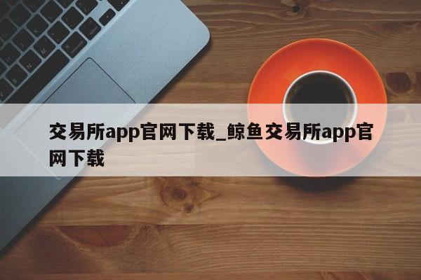 交易所app凯发首页官网下载_鲸鱼交易所app凯发首页官网下载-第1张图片-华展网