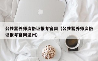 公共营养师资格证报考凯发首页官网（公共营养师资格证报考凯发首页官网温州）