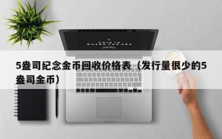 5盎司纪念金币回收价格表（发行量很少的5盎司金币）