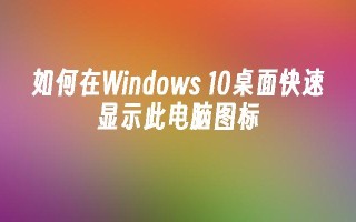 如何在windows 10桌面快速显示此电脑图标