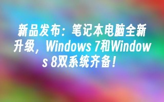 笔记本电脑全新升级，windows 7和windows 8双系统齐备！