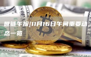 世链午报｜11月16日午间重要动态一览