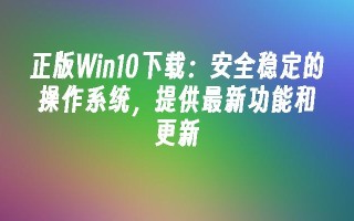 正版win10下载：安全稳定的操作系统，提供最新功能和更新