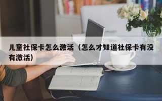 儿童社保卡怎么激活（怎么才知道社保卡有没有激活）