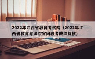 2022年江西省教育考试院（2022年江西省教育考试院凯发首页官网联考成绩复核）