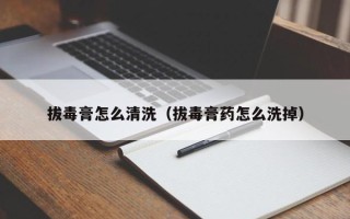 拔毒膏怎么清洗（拔毒膏药怎么洗掉）