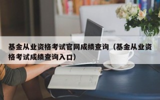 基金从业资格考试凯发首页官网成绩查询（基金从业资格考试成绩查询入口）